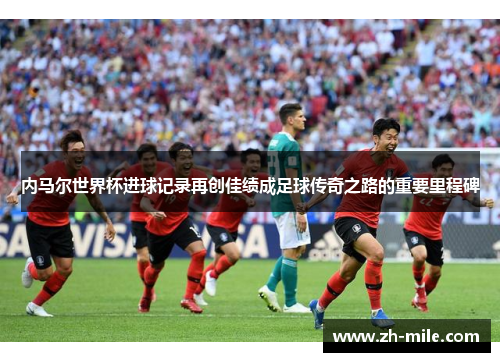 内马尔世界杯进球记录再创佳绩成足球传奇之路的重要里程碑