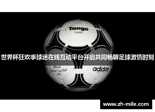 世界杯狂欢季球迷在线互动平台开启共同畅聊足球激情时刻 世界杯狂欢季球迷在线互动平台开启共同畅聊足球激情时刻