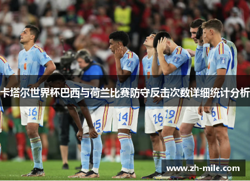 卡塔尔世界杯巴西与荷兰比赛防守反击次数详细统计分析 卡塔尔世界杯巴西与荷兰比赛防守反击次数详细统计分析