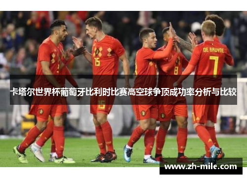 卡塔尔世界杯葡萄牙比利时比赛高空球争顶成功率分析与比较 卡塔尔世界杯葡萄牙比利时比赛高空球争顶成功率分析与比较