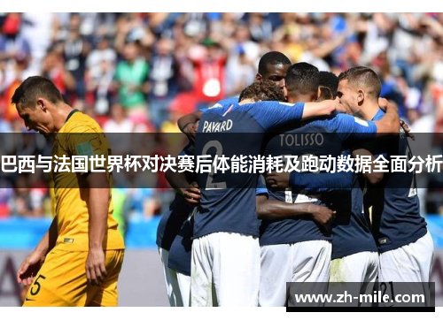 巴西与法国世界杯对决赛后体能消耗及跑动数据全面分析 巴西与法国世界杯对决赛后体能消耗及跑动数据全面分析