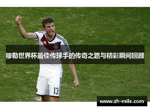 穆勒世界杯最佳传球手的传奇之路与精彩瞬间回顾 穆勒世界杯最佳传球手的传奇之路与精彩瞬间回顾