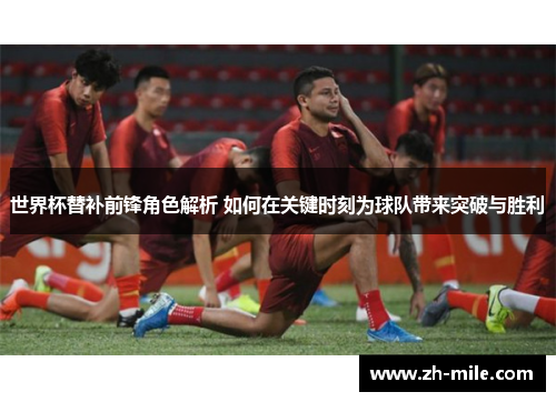 世界杯替补前锋角色解析 如何在关键时刻为球队带来突破与胜利