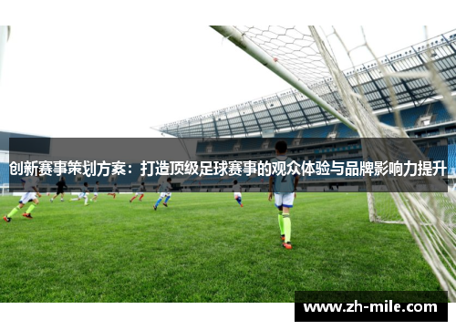 创新赛事策划方案:打造顶级足球赛事的观众体验与品牌影响力提升 创新赛事策划方案:打造顶级足球赛事的观众体验与品牌影响力提升