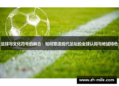 足球与文化符号的融合：如何塑造现代足坛的全球认同与地域特色