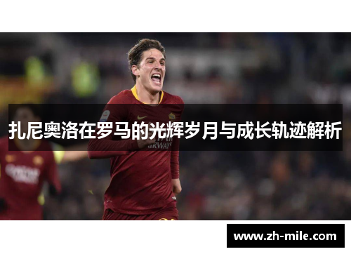 扎尼奥洛在罗马的光辉岁月与成长轨迹解析