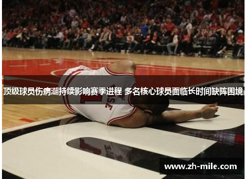 顶级球员伤病潮持续影响赛季进程 多名核心球员面临长时间缺阵困境