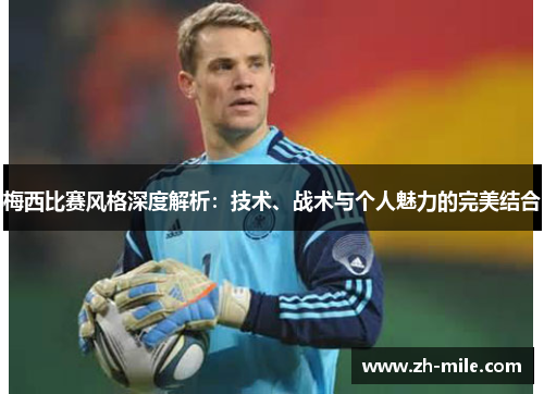 梅西比赛风格深度解析：技术、战术与个人魅力的完美结合