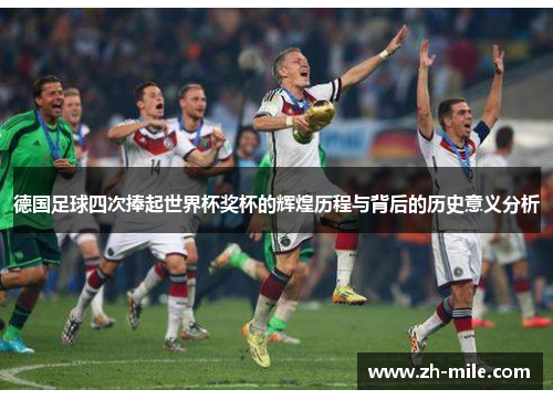 德国足球四次捧起世界杯奖杯的辉煌历程与背后的历史意义分析
