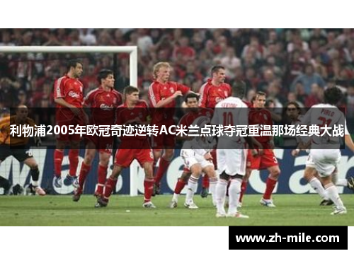 利物浦2005年欧冠奇迹逆转AC米兰点球夺冠重温那场经典大战 利物浦2005年欧冠奇迹逆转AC米兰点球夺冠重温那场经典大战