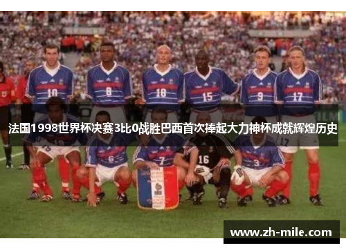 法国1998世界杯决赛3比0战胜巴西首次捧起大力神杯成就辉煌历史