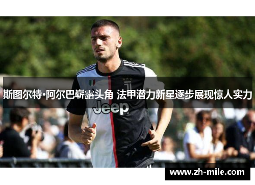 斯图尔特·阿尔巴崭露头角 法甲潜力新星逐步展现惊人实力