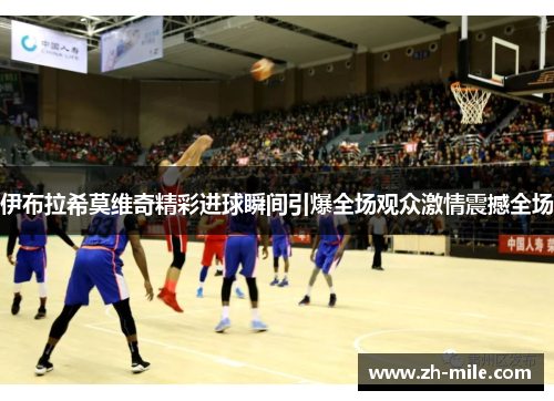 伊布拉希莫维奇精彩进球瞬间引爆全场观众激情震撼全场