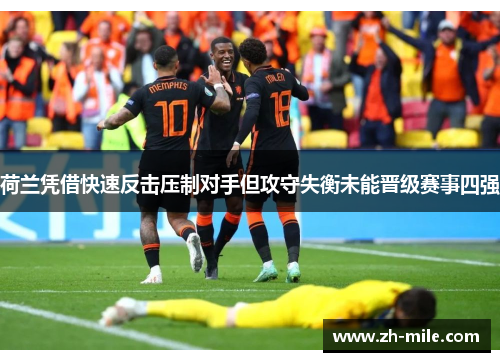 荷兰凭借快速反击压制对手但攻守失衡未能晋级赛事四强 荷兰凭借快速反击压制对手但攻守失衡未能晋级赛事四强
