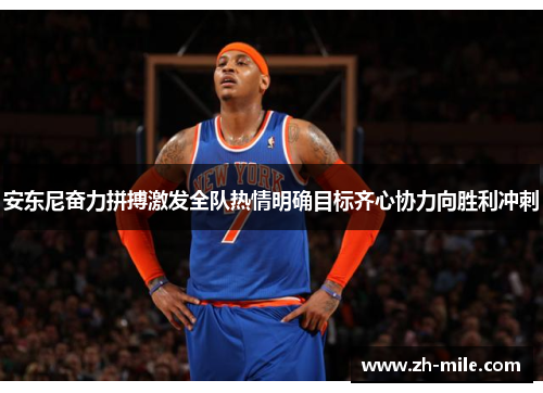 安东尼奋力拼搏激发全队热情明确目标齐心协力向胜利冲刺 安东尼奋力拼搏激发全队热情明确目标齐心协力向胜利冲刺