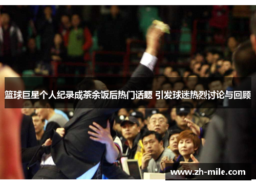 篮球巨星个人纪录成茶余饭后热门话题 引发球迷热烈讨论与回顾 篮球巨星个人纪录成茶余饭后热门话题 引发球迷热烈讨论与回顾