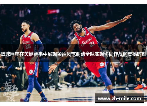 篮球巨星在关键赛事中展现领袖风范调动全队实现协同作战的震撼时刻 篮球巨星在关键赛事中展现领袖风范调动全队实现协同作战的震撼时刻