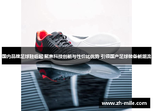 国内品牌足球鞋崛起 聚焦科技创新与性价比优势 引领国产足球装备新潮流