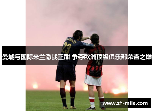 曼城与国际米兰激战正酣 争夺欧洲顶级俱乐部荣誉之巅 曼城与国际米兰激战正酣 争夺欧洲顶级俱乐部荣誉之巅