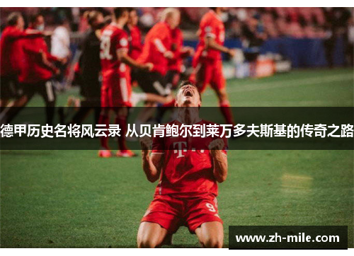 德甲历史名将风云录 从贝肯鲍尔到莱万多夫斯基的传奇之路 德甲历史名将风云录 从贝肯鲍尔到莱万多夫斯基的传奇之路