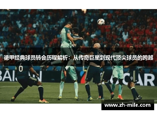 德甲经典球员转会历程解析:从传奇巨星到现代顶尖球员的跨越 德甲经典球员转会历程解析:从传奇巨星到现代顶尖球员的跨越