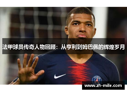 法甲球员传奇人物回顾:从亨利到姆巴佩的辉煌岁月 法甲球员传奇人物回顾:从亨利到姆巴佩的辉煌岁月