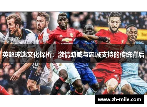 英超球迷文化探析:激情助威与忠诚支持的传统背后 英超球迷文化探析:激情助威与忠诚支持的传统背后