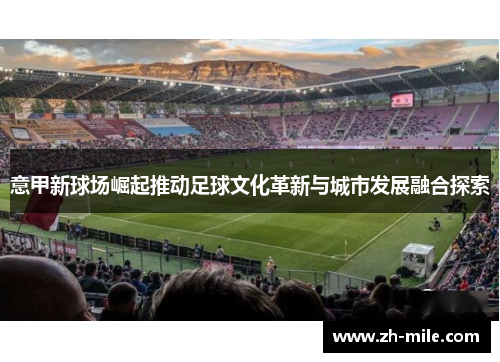 意甲新球场崛起推动足球文化革新与城市发展融合探索 意甲新球场崛起推动足球文化革新与城市发展融合探索