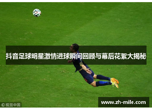 抖音足球明星激情进球瞬间回顾与幕后花絮大揭秘 抖音足球明星激情进球瞬间回顾与幕后花絮大揭秘