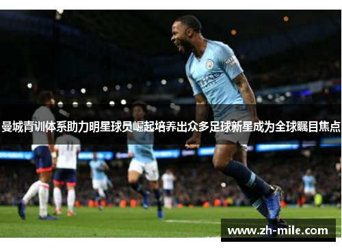 曼城青训体系助力明星球员崛起培养出众多足球新星成为全球瞩目焦点