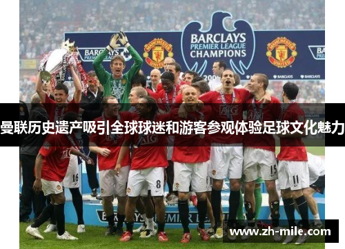 曼联历史遗产吸引全球球迷和游客参观体验足球文化魅力 曼联历史遗产吸引全球球迷和游客参观体验足球文化魅力