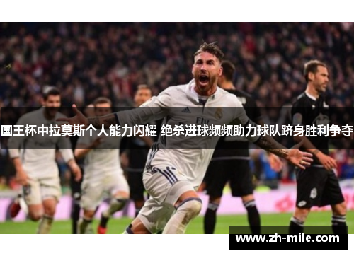 国王杯中拉莫斯个人能力闪耀 绝杀进球频频助力球队跻身胜利争夺 国王杯中拉莫斯个人能力闪耀 绝杀进球频频助力球队跻身胜利争夺