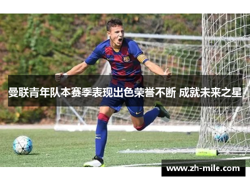 曼联青年队本赛季表现出色荣誉不断 成就未来之星 曼联青年队本赛季表现出色荣誉不断 成就未来之星