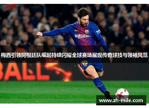 梅西引领阿根廷队崛起持续闪耀全球赛场展现传奇球技与领袖风范 梅西引领阿根廷队崛起持续闪耀全球赛场展现传奇球技与领袖风范