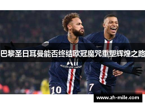 巴黎圣日耳曼能否终结欧冠魔咒重塑辉煌之路