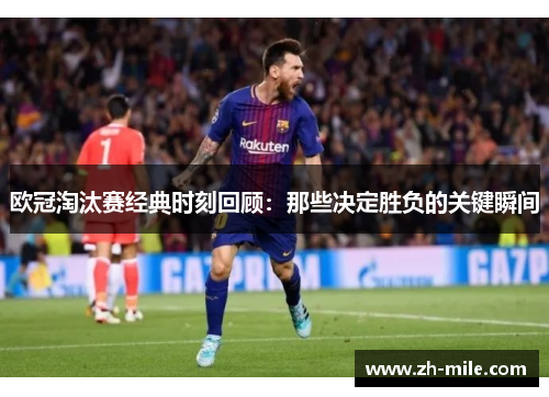 欧冠淘汰赛经典时刻回顾：那些决定胜负的关键瞬间