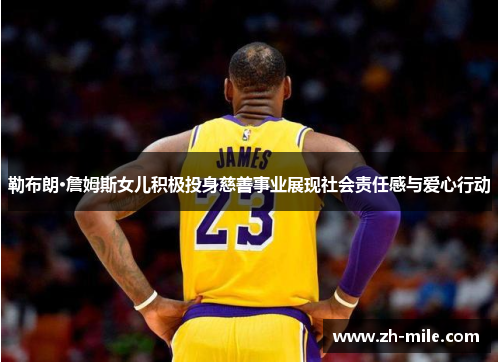 勒布朗·詹姆斯女儿积极投身慈善事业展现社会责任感与爱心行动 勒布朗·詹姆斯女儿积极投身慈善事业展现社会责任感与爱心行动