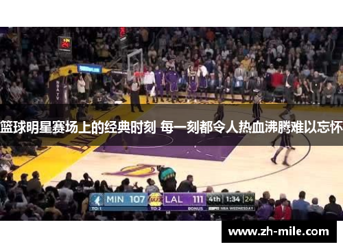 篮球明星赛场上的经典时刻 每一刻都令人热血沸腾难以忘怀 篮球明星赛场上的经典时刻 每一刻都令人热血沸腾难以忘怀