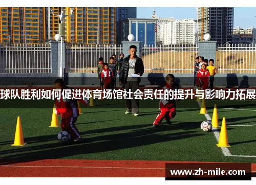 球队胜利如何促进体育场馆社会责任的提升与影响力拓展 球队胜利如何促进体育场馆社会责任的提升与影响力拓展