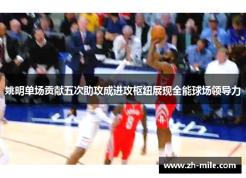 姚明单场贡献五次助攻成进攻枢纽展现全能球场领导力