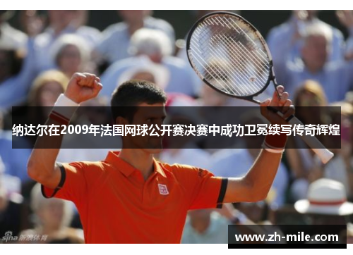 纳达尔在2009年法国网球公开赛决赛中成功卫冕续写传奇辉煌 纳达尔在2009年法国网球公开赛决赛中成功卫冕续写传奇辉煌