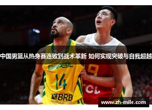 中国男篮从热身赛连败到战术革新 如何实现突破与自我超越 中国男篮从热身赛连败到战术革新 如何实现突破与自我超越