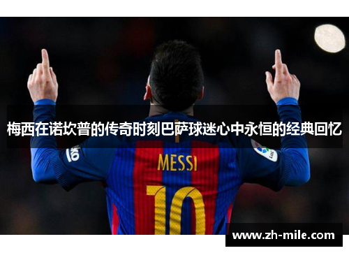 梅西在诺坎普的传奇时刻巴萨球迷心中永恒的经典回忆 梅西在诺坎普的传奇时刻巴萨球迷心中永恒的经典回忆