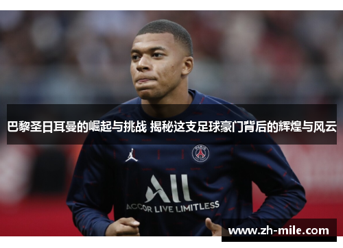 巴黎圣日耳曼的崛起与挑战 揭秘这支足球豪门背后的辉煌与风云