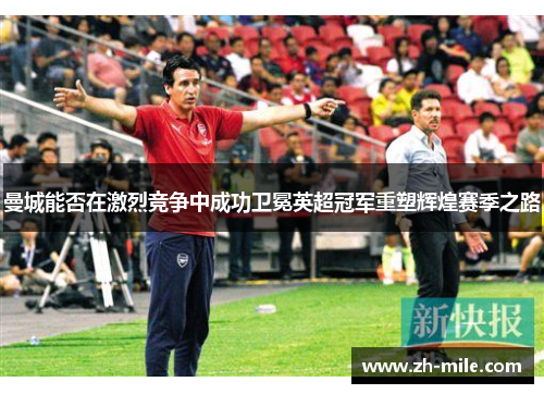 曼城能否在激烈竞争中成功卫冕英超冠军重塑辉煌赛季之路 曼城能否在激烈竞争中成功卫冕英超冠军重塑辉煌赛季之路