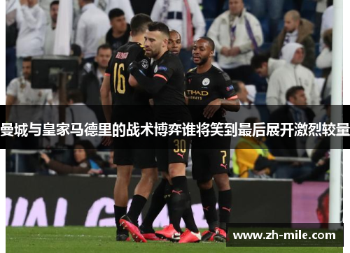 曼城与皇家马德里的战术博弈谁将笑到最后展开激烈较量