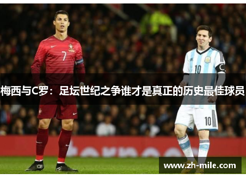 梅西与C罗:足坛世纪之争谁才是真正的历史最佳球员 梅西与C罗:足坛世纪之争谁才是真正的历史最佳球员