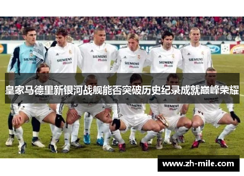 皇家马德里新银河战舰能否突破历史纪录成就巅峰荣耀 皇家马德里新银河战舰能否突破历史纪录成就巅峰荣耀