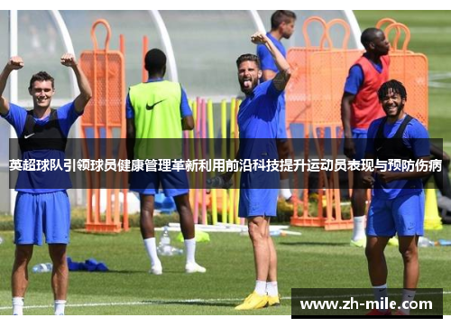 英超球队引领球员健康管理革新利用前沿科技提升运动员表现与预防伤病 英超球队引领球员健康管理革新利用前沿科技提升运动员表现与预防伤病