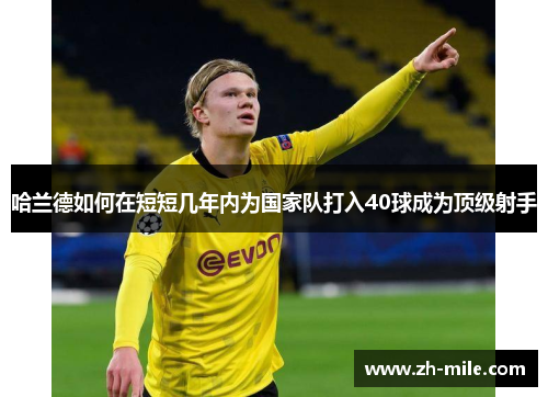 哈兰德如何在短短几年内为国家队打入40球成为顶级射手 哈兰德如何在短短几年内为国家队打入40球成为顶级射手